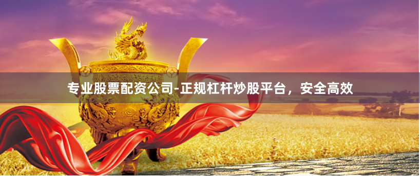 专业股票配资公司-正规杠杆炒股平台，安全高效
