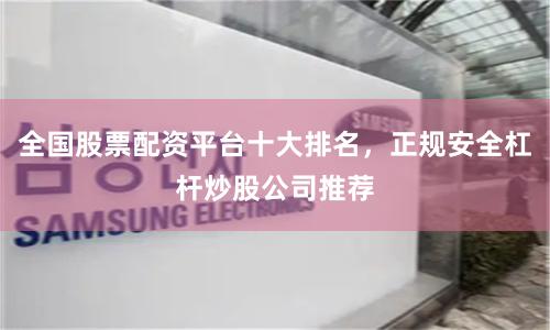 全国股票配资平台十大排名,正规安全杠杆炒股公司推荐