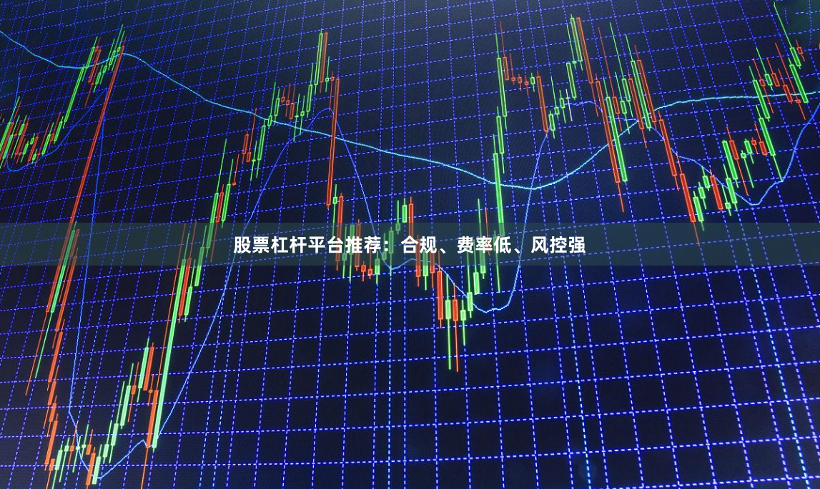 股票杠杆平台推荐:合规、费率低、风控强