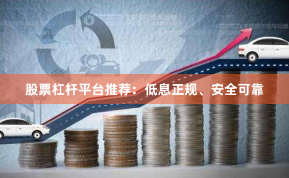 股票杠杆平台推荐：低息正规、安全可靠