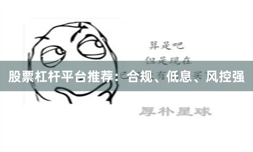 股票杠杆平台推荐:合规、低息、风控强