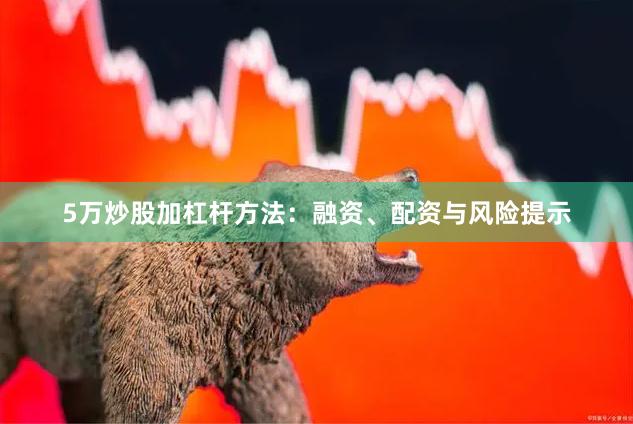 5万炒股加杠杆方法：融资、配资与风险提示