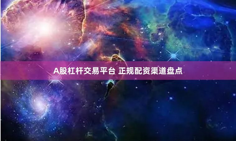 A股杠杆交易平台 正规配资渠道盘点