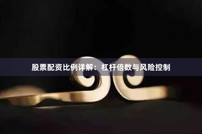 股票配资比例详解：杠杆倍数与风险控制