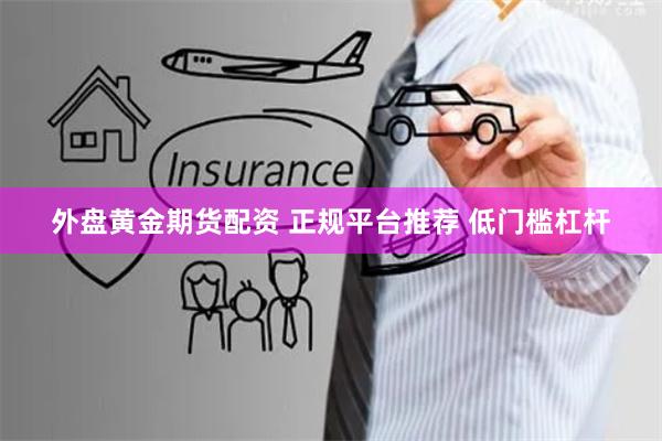 外盘黄金期货配资 正规平台推荐 低门槛杠杆