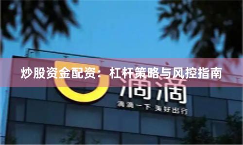 炒股资金配资：杠杆策略与风控指南