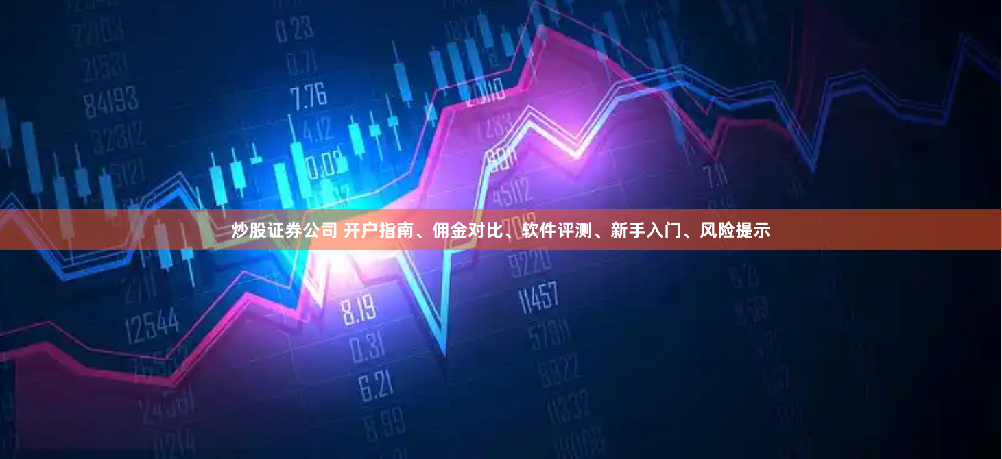 炒股证券公司 开户指南、佣金对比、软件评测、新手入门、风险提示