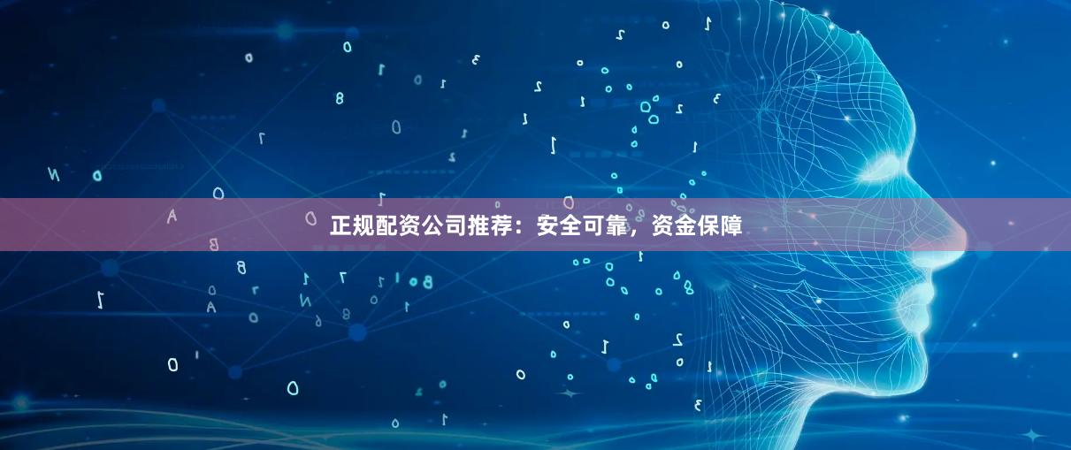 正规配资公司推荐：安全可靠，资金保障
