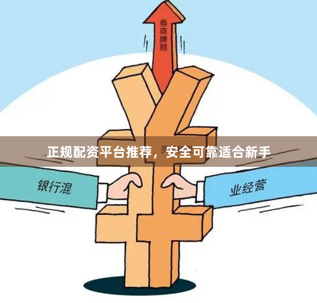 正规配资平台推荐，安全可靠适合新手