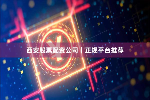西安股票配资公司｜正规平台推荐