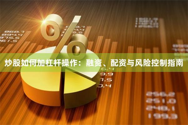 炒股如何加杠杆操作：融资、配资与风险控制指南