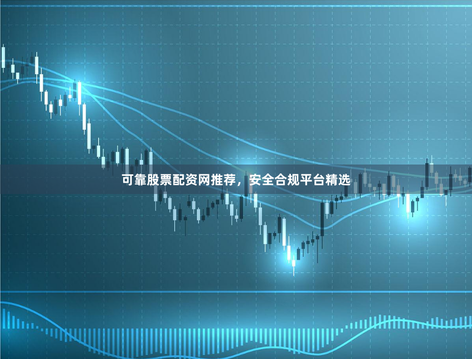 可靠股票配资网推荐，安全合规平台精选