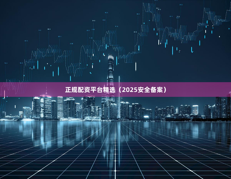 正规配资平台精选（2025安全备案）