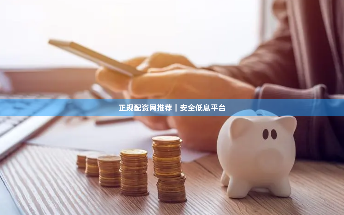正规配资网推荐｜安全低息平台