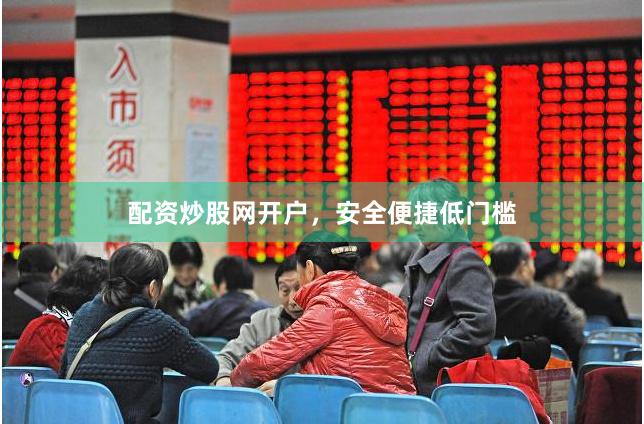配资炒股网开户，安全便捷低门槛