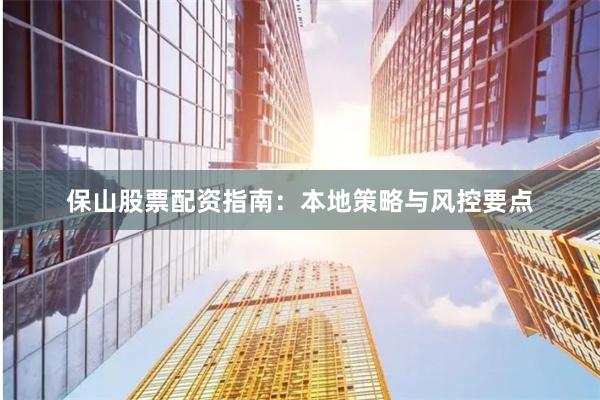 保山股票配资指南：本地策略与风控要点