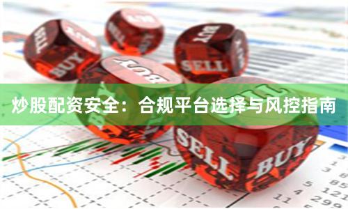 炒股配资安全:合规平台选择与风控指南