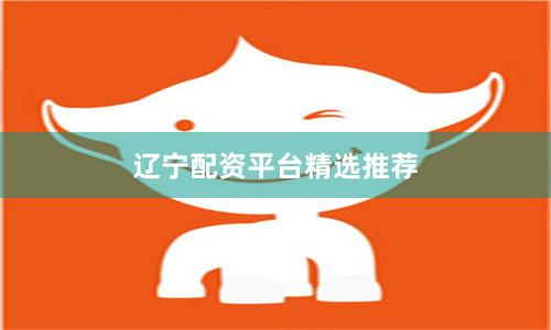 辽宁配资平台精选推荐