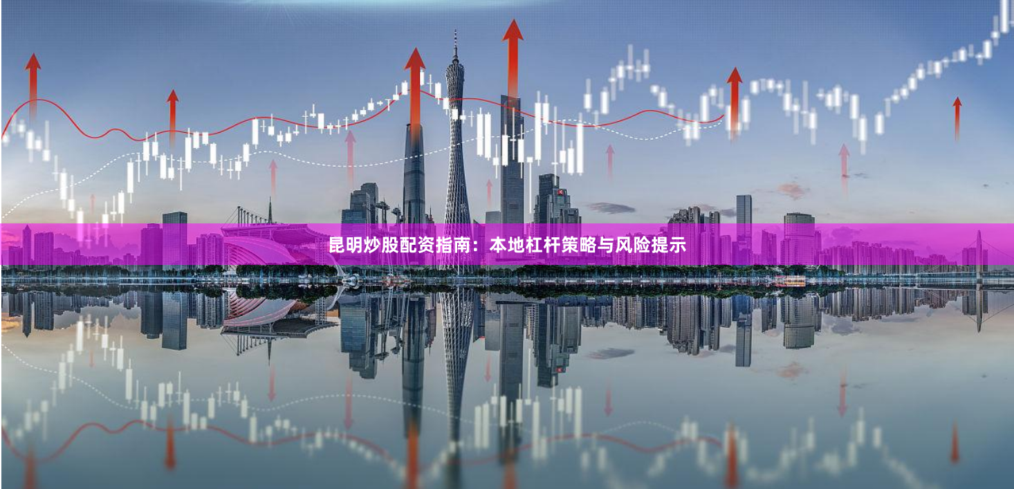 昆明炒股配资指南：本地杠杆策略与风险提示