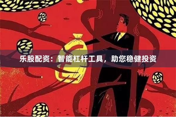 乐股配资:智能杠杆工具,助您稳健投资