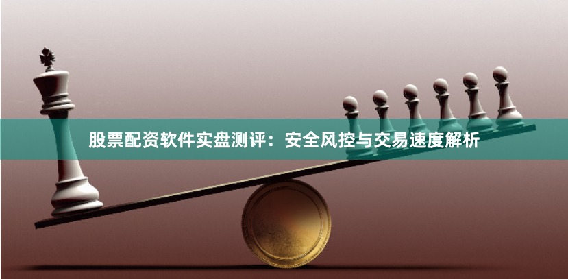股票配资软件实盘测评：安全风控与交易速度解析