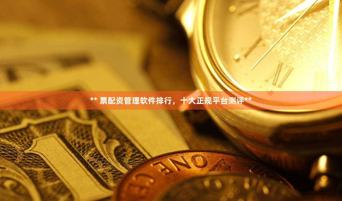 ** 票配资管理软件排行，十大正规平台测评**